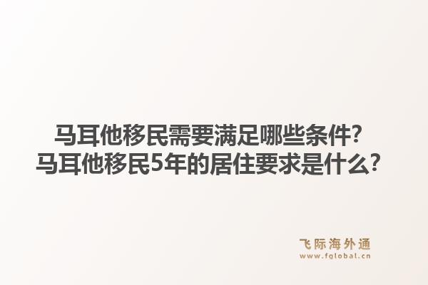 马耳他移民需要满足哪些条件？马耳他移民5年的居住要求是什么？1.jpg