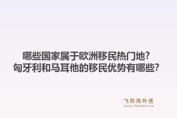 哪些国家属于欧洲移民热门地？匈牙利和马耳他的移民优势有哪些？1.jpg