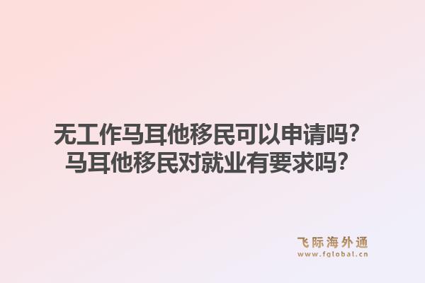 无工作马耳他移民可以申请吗？马耳他移民对就业有要求吗？1.jpg