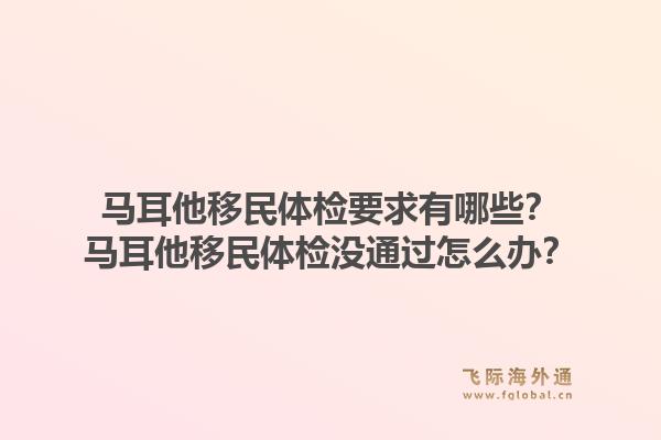 马耳他移民体检要求有哪些？马耳他移民体检没通过怎么办？1.jpg