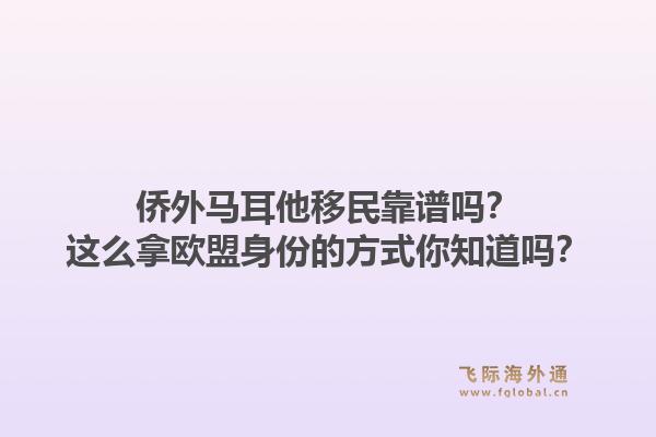 侨外马耳他移民靠谱吗？这么拿欧盟身份的方式你知道吗？1.jpg