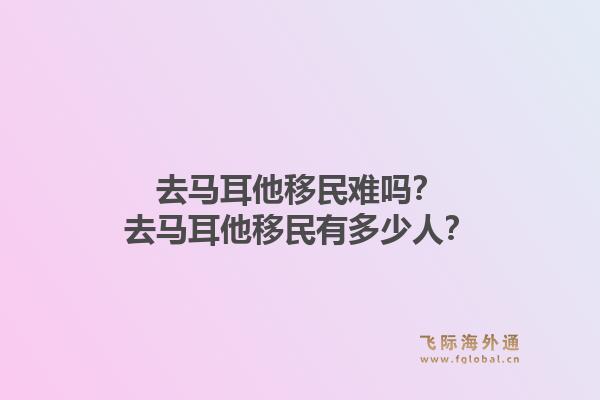 去马耳他移民难吗？去马耳他移民有多少人？1.jpg