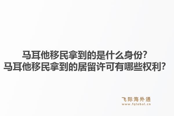 马耳他移民拿到的是什么身份？马耳他移民拿到的居留许可有哪些权利？1.jpg