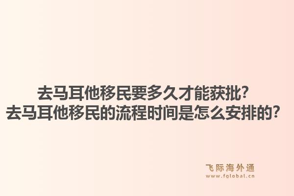 去马耳他移民要多久才能获批？去马耳他移民的流程时间是怎么安排的？1.jpg