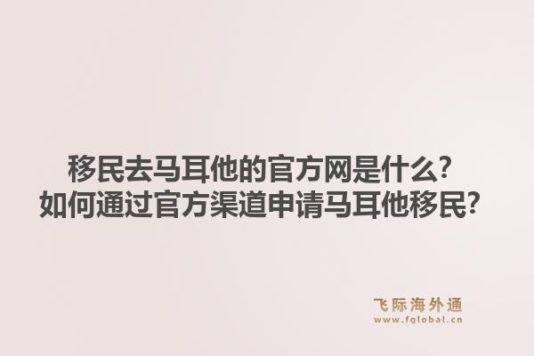 移民去马耳他的官方网是什么？如何通过官方渠道申请马耳他移民？1.jpg