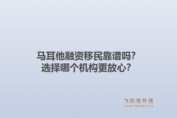 马耳他融资移民靠谱吗？选择哪个机构更放心？1.jpg