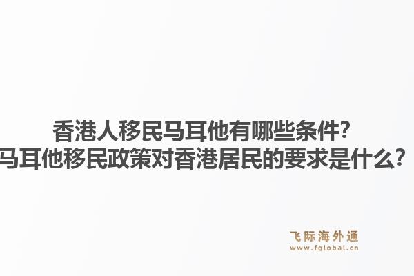 香港人移民马耳他有哪些条件？马耳他移民政策对香港居民的要求是什么？1.jpg