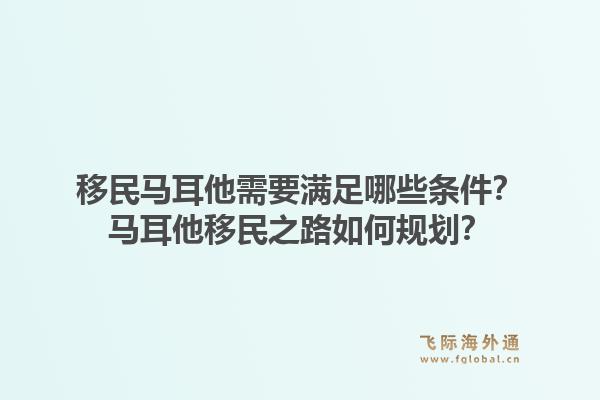 移民马耳他需要满足哪些条件？马耳他移民之路如何规划？1.jpg