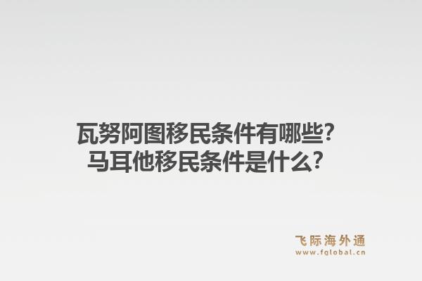 瓦努阿图移民条件有哪些？马耳他移民条件是什么？1.jpg