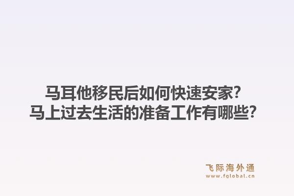 马耳他移民后如何快速安家？马上过去生活的准备工作有哪些？1.jpg