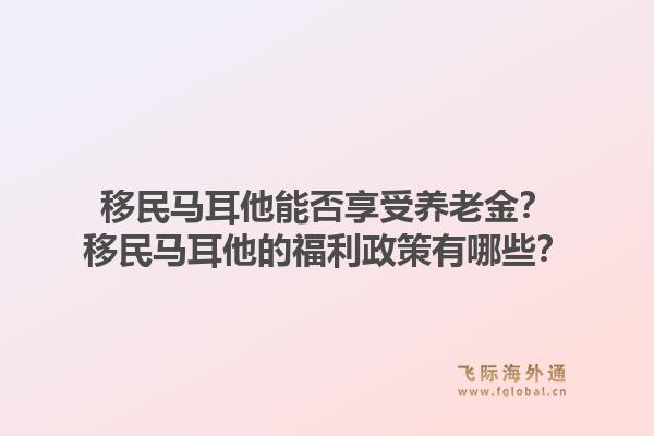 移民马耳他能否享受养老金?移民马耳他的福利政策有哪些?1.jpg