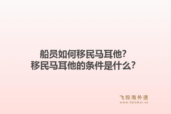 船员如何移民马耳他？移民马耳他的条件是什么？1.jpg