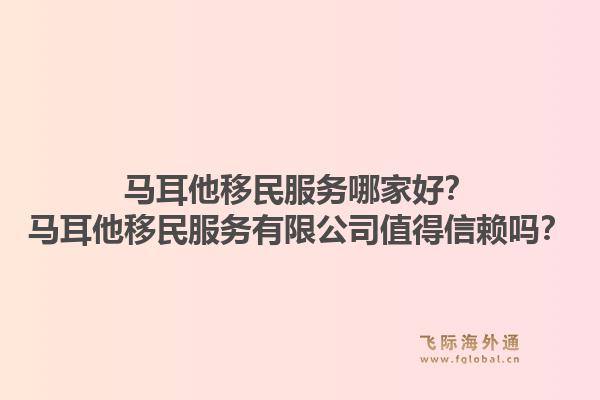 马耳他移民服务哪家好？马耳他移民服务有限公司值得信赖吗？1.jpg