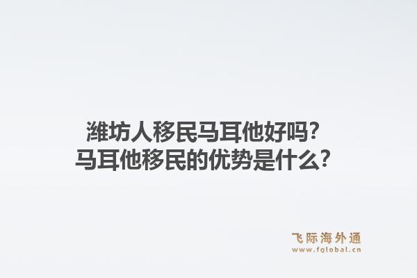 潍坊人移民马耳他好吗？马耳他移民的优势是什么？1.jpg