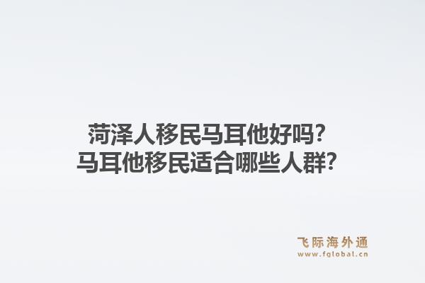 菏泽人移民马耳他好吗？马耳他移民适合哪些人群？1.jpg