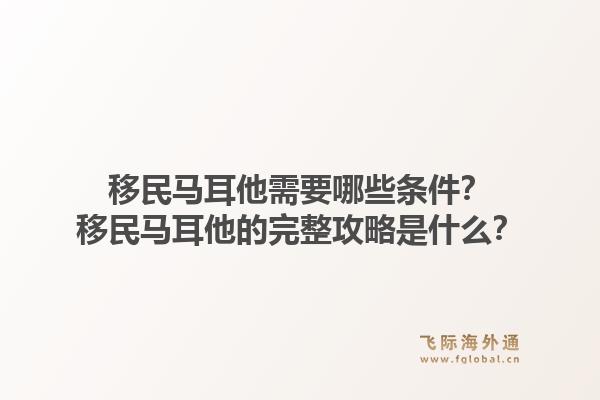 移民马耳他需要哪些条件？移民马耳他的完整攻略是什么？1.jpg