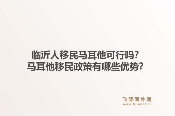 临沂人移民马耳他可行吗？马耳他移民政策有哪些优势？1.jpg