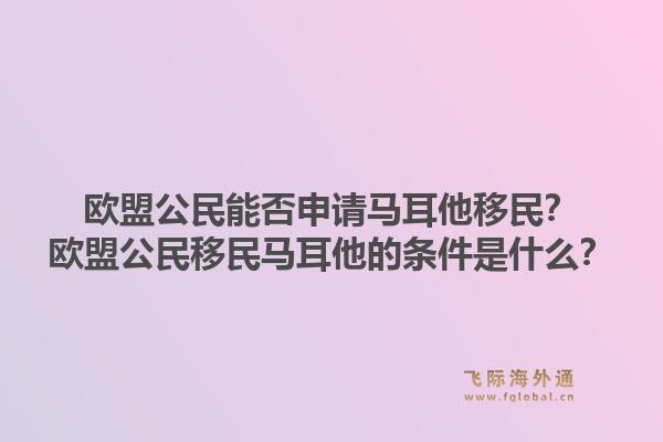 欧盟公民能否申请马耳他移民?欧盟公民移民马耳他的条件是什么?1.jpg