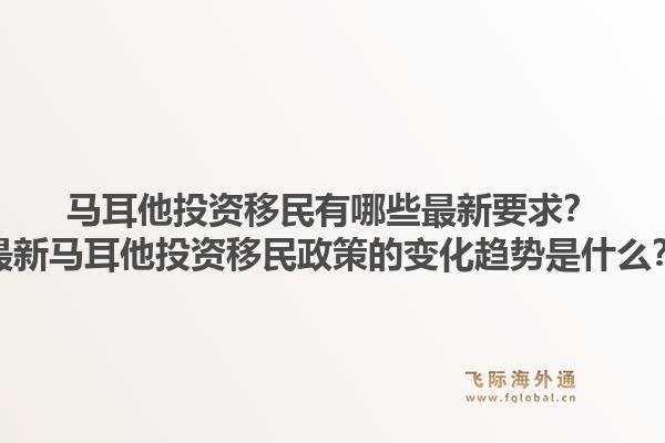 马耳他投资移民有哪些最新要求？最新马耳他投资移民政策的变化趋势是什么？1.jpg