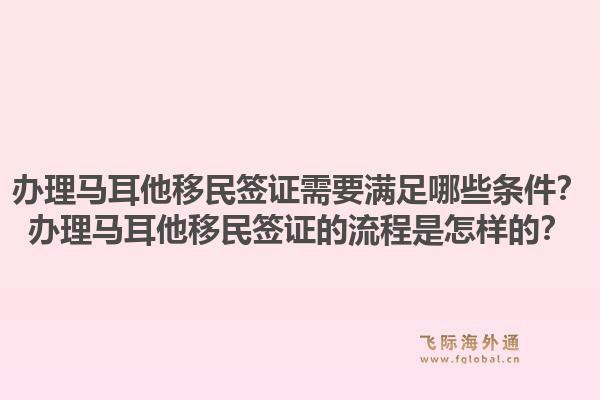 办理马耳他移民签证需要满足哪些条件?办理马耳他移民签证的流程是怎样的?1.jpg