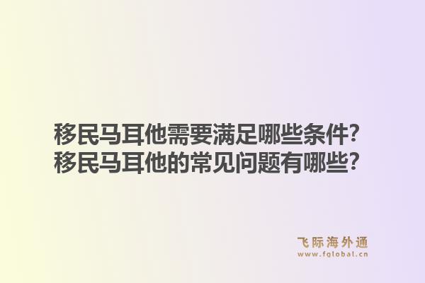 移民马耳他需要满足哪些条件?移民马耳他的常见问题有哪些?1.jpg