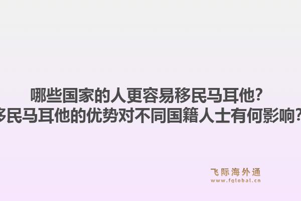 哪些国家的人更容易移民马耳他?移民马耳他的优势对不同国籍人士有何影响?1.jpg