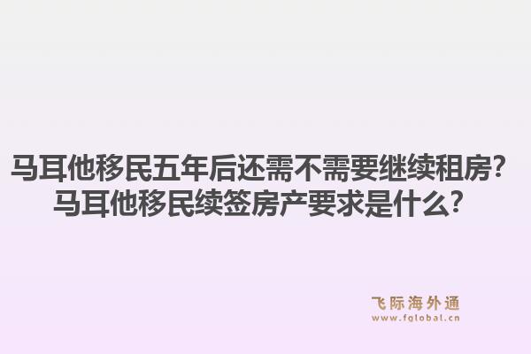 马耳他移民五年后还需不需要继续租房?马耳他移民续签房产要求是什么?1.jpg