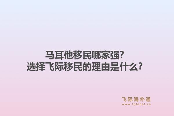 马耳他移民哪家强?选择飞际移民的理由是什么?1.jpg