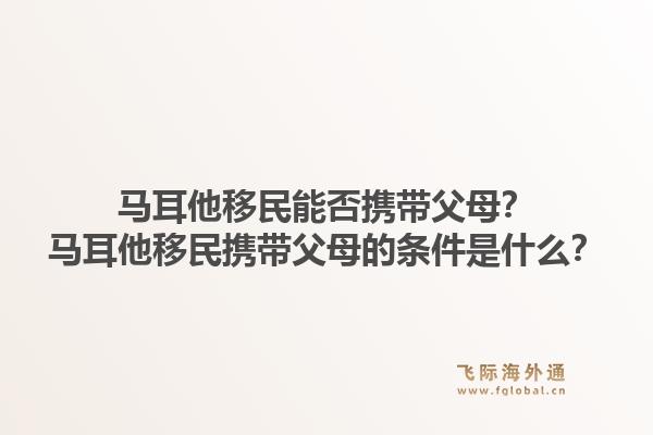 马耳他移民能否携带父母?马耳他移民携带父母的条件是什么?1.jpg