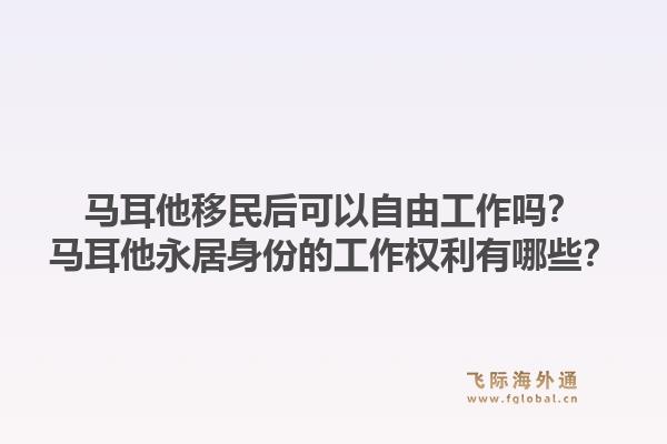 马耳他移民后可以自由工作吗?马耳他永居身份的工作权利有哪些?1.jpg