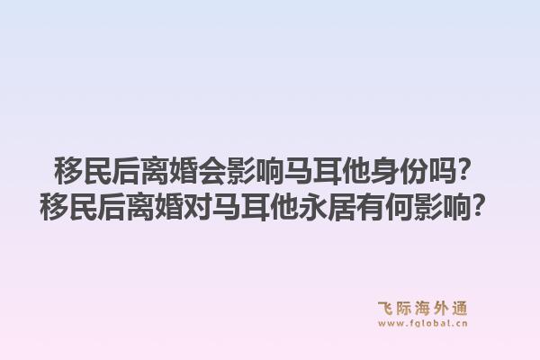 移民后离婚会影响马耳他身份吗?移民后离婚对马耳他永居有何影响?1.jpg