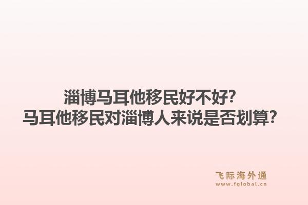 淄博马耳他移民好不好?马耳他移民对淄博人来说是否划算?1.jpg