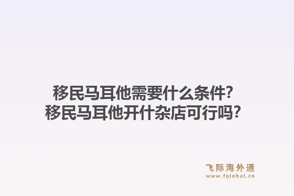 移民马耳他需要什么条件?移民马耳他开什杂店可行吗?1.jpg