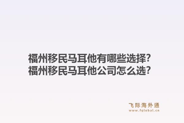 福州移民马耳他有哪些选择?福州移民马耳他公司怎么选?1.jpg