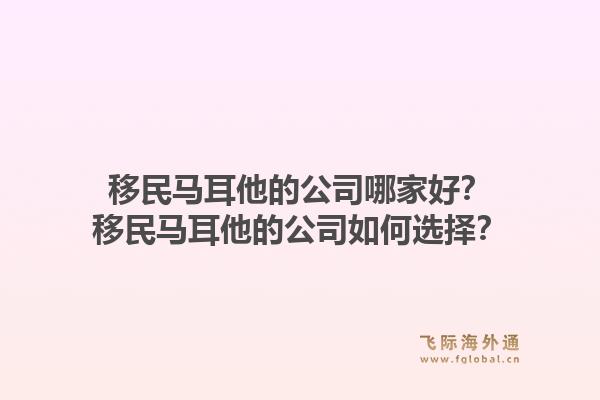 移民马耳他的公司哪家好?移民马耳他的公司如何选择?1.jpg
