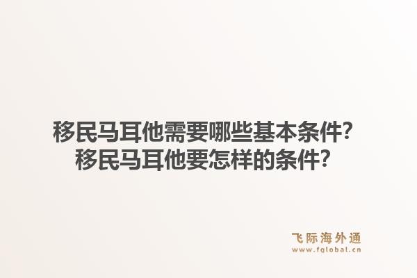 移民马耳他需要哪些基本条件?移民马耳他要怎样的条件?1.jpg