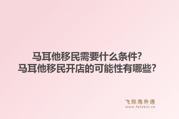 马耳他移民需要什么条件?马耳他移民开店的可能性有哪些?1.jpg