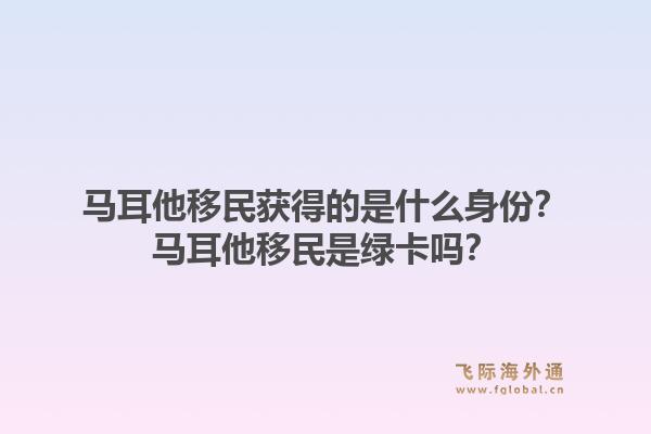 马耳他移民获得的是什么身份?马耳他移民是绿卡吗?1.jpg