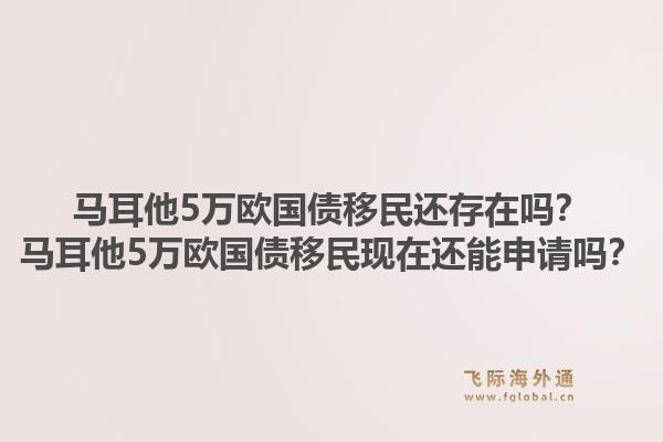 马耳他5万欧国债移民还存在吗?马耳他5万欧国债移民现在还能申请吗?1.jpg