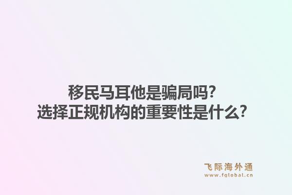 移民马耳他是骗局吗？选择正规机构的重要性是什么？1.jpg
