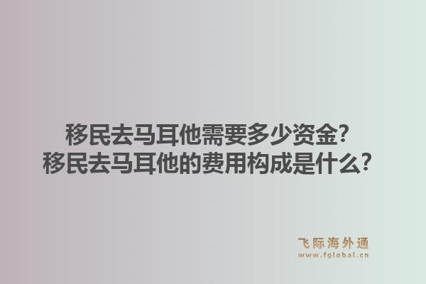 移民去马耳他需要多少资金？移民去马耳他的费用构成是什么？1.jpg