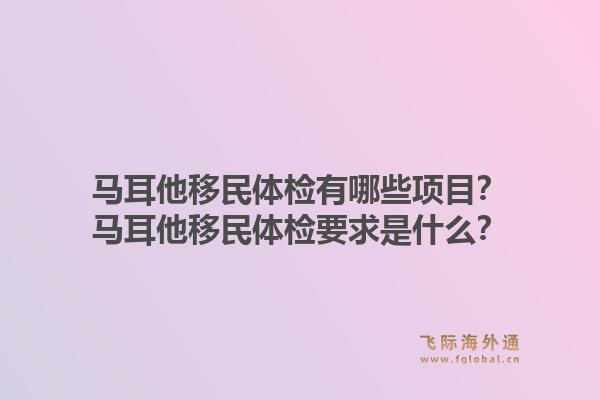 马耳他移民体检有哪些项目？马耳他移民体检要求是什么？1.jpg