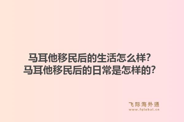 马耳他移民后的生活怎么样?马耳他移民后的日常是怎样的?1.jpg