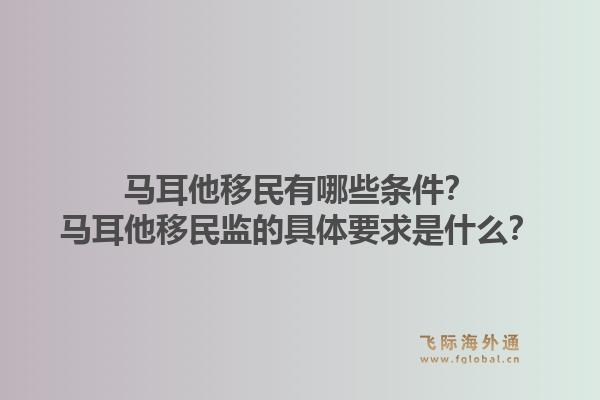 马耳他移民有哪些条件?马耳他移民监的具体要求是什么?1.jpg
