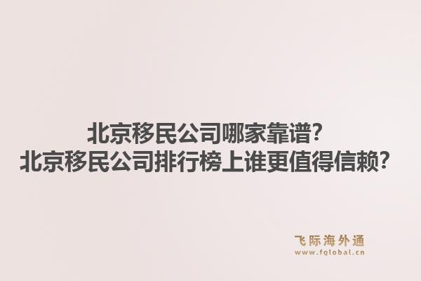 北京移民公司哪家靠谱?北京移民公司排行榜上谁更值得信赖?1.jpg