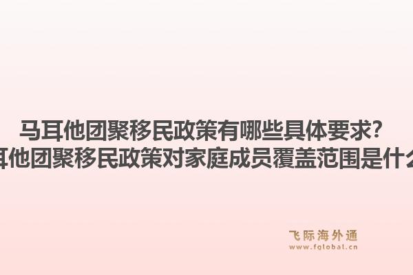 马耳他团聚移民政策有哪些具体要求？马耳他团聚移民政策对家庭成员覆盖范围是什么？1.jpg
