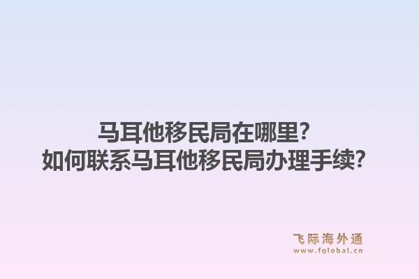 马耳他移民局在哪里？如何联系马耳他移民局办理手续？1.jpg