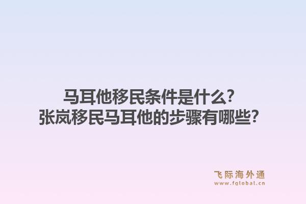 马耳他移民条件是什么？张岚移民马耳他的步骤有哪些？1.jpg
