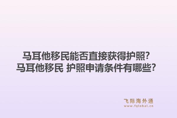 马耳他移民能否直接获得护照?马耳他移民 护照申请条件有哪些?1.jpg