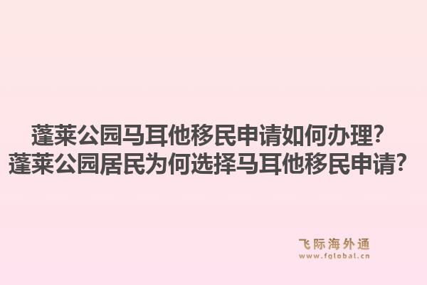 蓬莱公园马耳他移民申请如何办理?蓬莱公园居民为何选择马耳他移民申请?1.jpg
